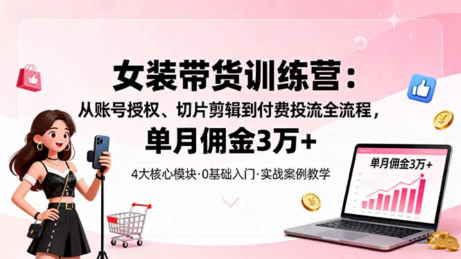 女装带货特训营：从账号授权、切片剪辑到付费投流全流程，单月佣金3万+-悟思笔记，一个低调的学习营。