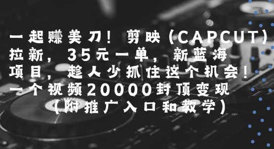 一起挣美刀!剪映(CAPCUT)拉新，35米一单，新蓝海项目，一个视频2w封顶变现(附推广入口和教学)-悟思笔记，一个低调的学习营。