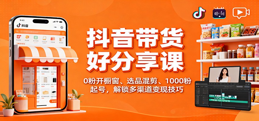 抖音带货好物分享课：0粉开橱窗、选品混剪、1000粉起号，解锁多渠道变现技巧-悟思笔记，一个低调的学习营。