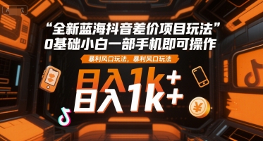全新蓝海抖音差价项目玩法，0基础小白一部手机即可操作，暴利风口玩法，日入1k+【揭秘】-悟思笔记，一个低调的学习营。