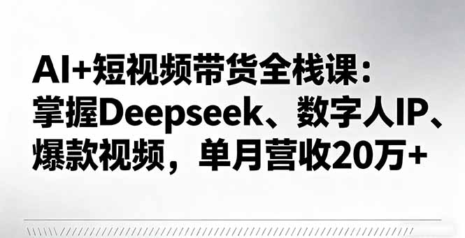 AI+短视频带货全栈课：掌握Deepseek、数字人IP、爆款视频，单月营收20万+-悟思笔记，一个低调的学习营。