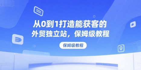 从0到1打造能获客的外贸独立站，保姆级教程-悟思笔记，一个低调的学习营。