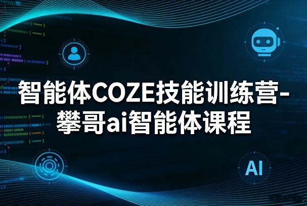 智能体COZE技能训练营-攀哥ai智能体课程-悟思笔记，一个低调的学习营。