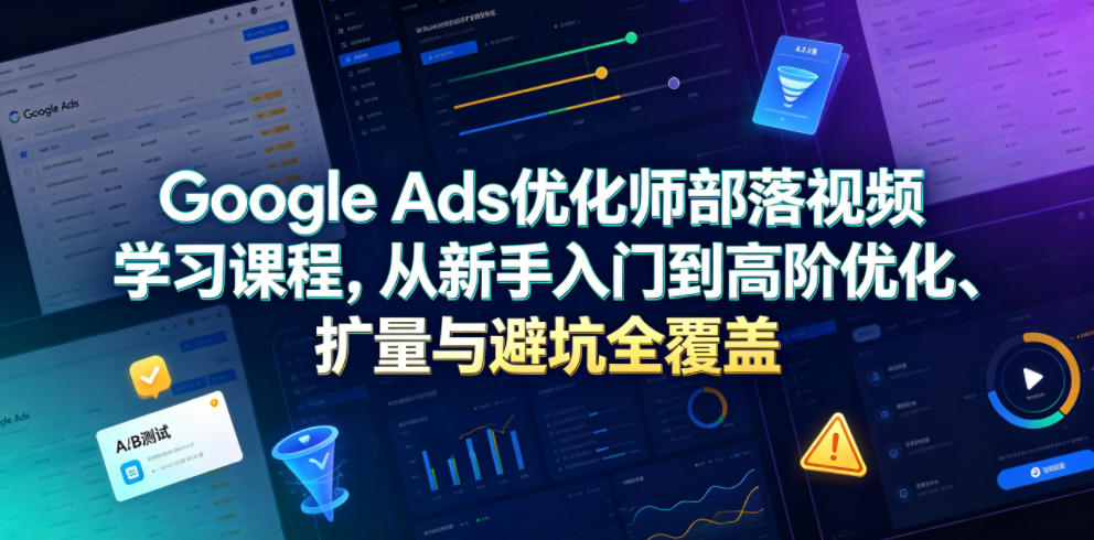 Google Ads优化师部落视频学习课程，从新手入门到高阶优化、扩量与避坑全覆盖(更新2026)-悟思笔记，一个低调的学习营。
