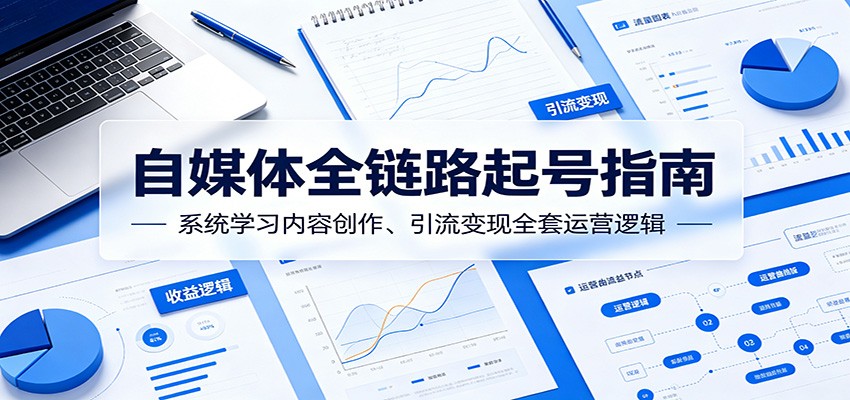 自媒体全链路起号指南：系统学习内容创作、引流变现全套运营逻辑-悟思笔记，一个低调的学习营。