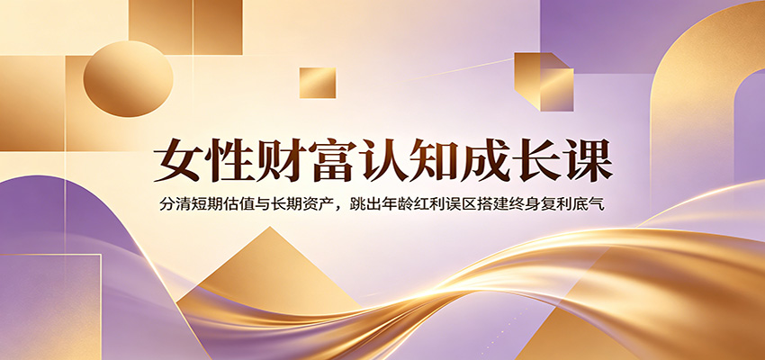 女性财富认知成长课：分清短期估值与长期资产，跳出年龄红利误区搭建终身复利底气-悟思笔记，一个低调的学习营。