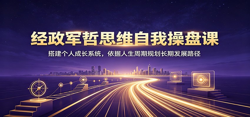 经政军哲思维自我操盘课：搭建个人成长系统，依据人生周期规划长期发展路径-悟思笔记，一个低调的学习营。