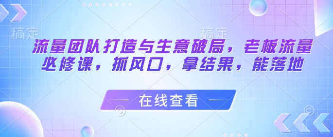 流量团队打造与生意破局，老板流量必修课，抓风口，拿结果，能落地-悟思笔记，一个低调的学习营。