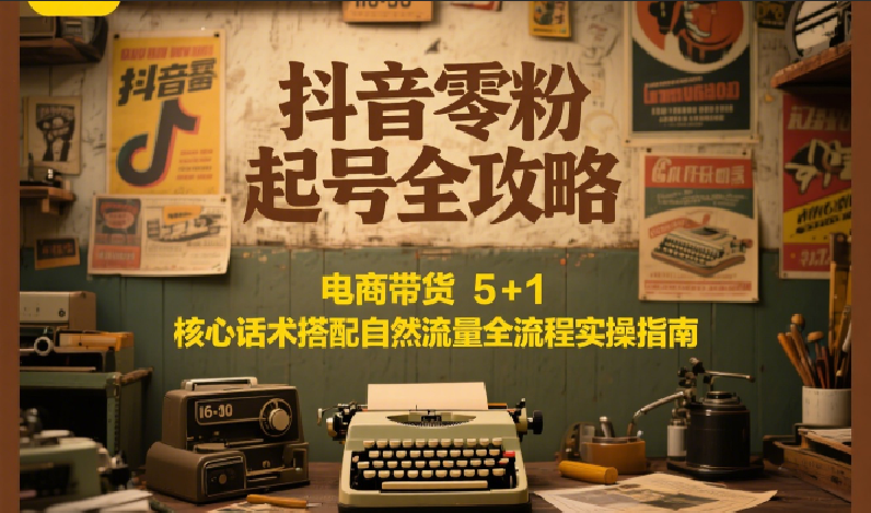 抖音零粉起号全攻略：电商带货 5+1 核心话术搭配自然流量全流程实操指南-悟思笔记，一个低调的学习营。