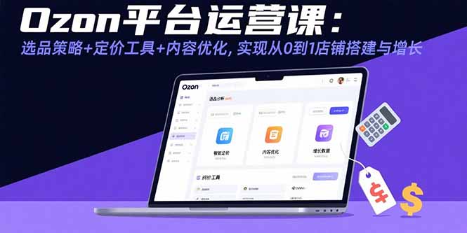 Ozon平台运营课：选品策略+定价工具+内容优化，实现从0到1店铺搭建与增长-悟思笔记，一个低调的学习营。