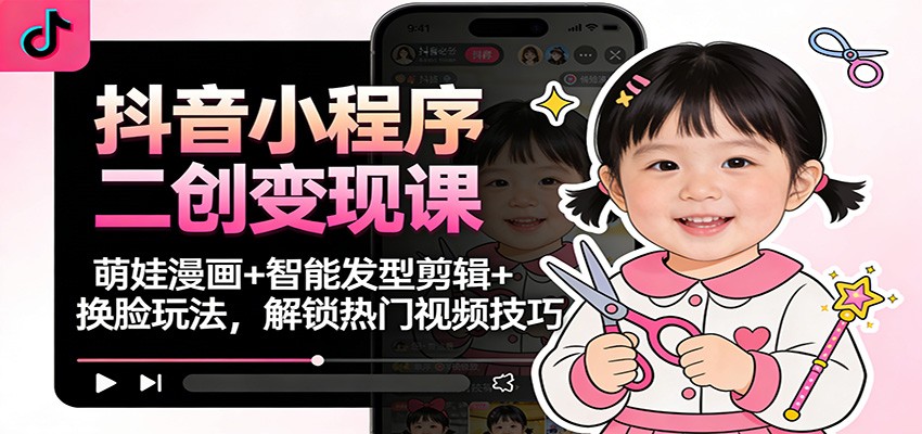 抖音小程序二创变现课：萌娃漫画+智能发型剪辑+换脸玩法，解锁热门视频技巧-悟思笔记，一个低调的学习营。