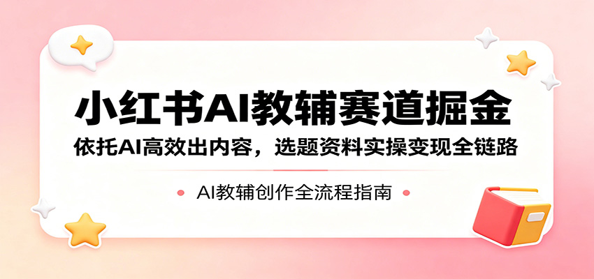 小红书AI教辅赛道掘金：依托AI高效出内容，选题资料实操变现全链路-悟思笔记，一个低调的学习营。