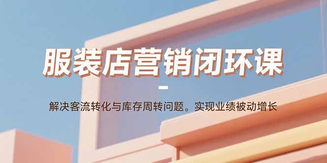 服装店营销闭环课：解决客流转化与库存周转问题。实现业绩被动增长-悟思笔记，一个低调的学习营。