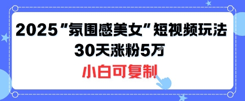 不露脸也能火！2025“氛围感美女”短视频玩法，30天涨粉5W小白可复制-悟思笔记，一个低调的学习营。