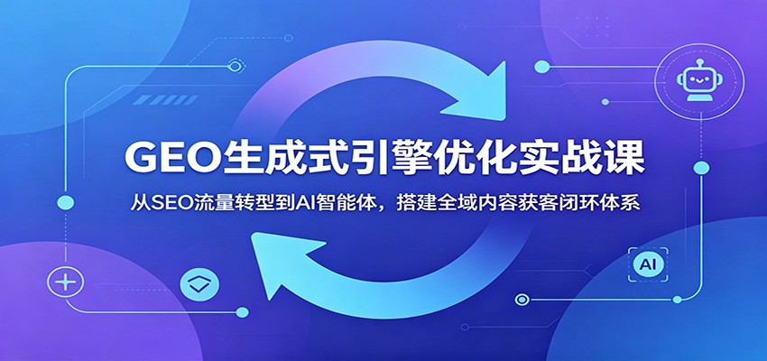 GEO生成式引擎优化实战课：从SEO流量转型到AI智能体，搭建全域内容获客闭环体系-悟思笔记，一个低调的学习营。