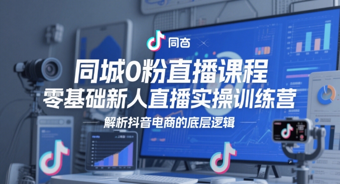 同城0粉直播课程，零基础新人直播实操训练营，解析抖音电商的底层逻辑-悟思笔记，一个低调的学习营。