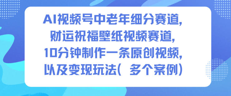 AI视频号中老年细分赛道，财运祝福壁纸视频赛道，10分钟制作一条原创视频，以及变现玩法-悟思笔记，一个低调的学习营。