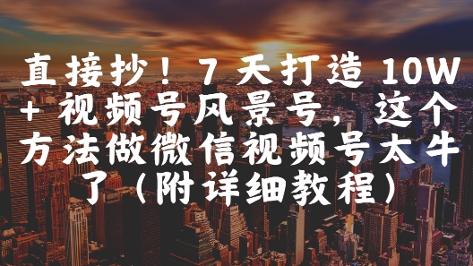 直接抄！7 天打造 10W + 视频号风景号，这个方法做微信视频号太牛了(附详细教程)-悟思笔记，一个低调的学习营。