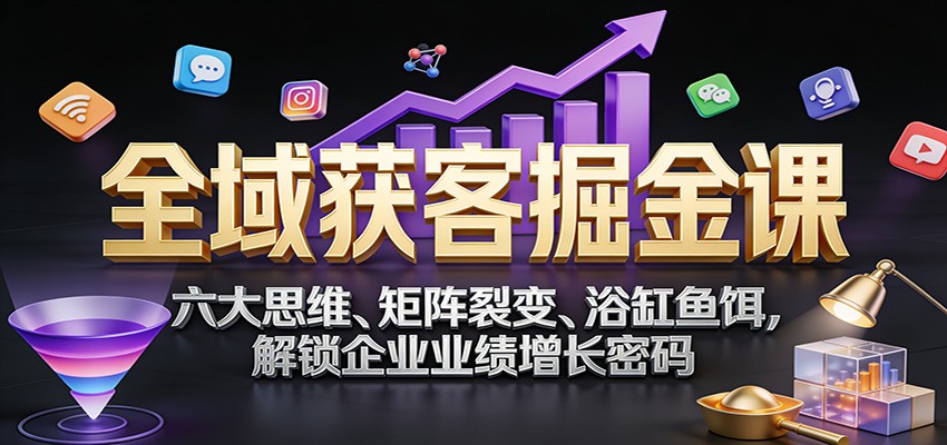 全域获客掘金课：六大思维、矩阵裂变、浴缸鱼饵，解锁企业业绩增长密码-悟思笔记，一个低调的学习营。