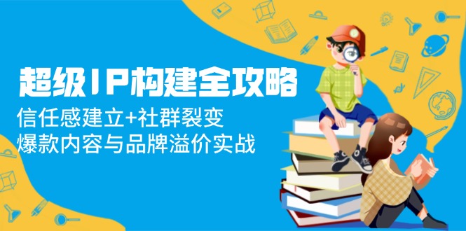 超级IP构建全攻略：信任感建立+社群裂变，爆款内容与品牌溢价实战-悟思笔记，一个低调的学习营。