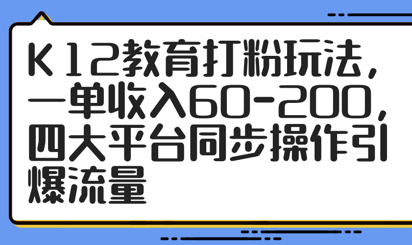 K12教育打粉玩法，一单收入60-200，四大平台同步操作引爆流量-悟思笔记，一个低调的学习营。