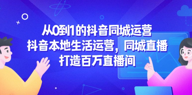 从0到1的抖音同城运营，抖音本地生活运营，同城直播，打造百万直播间-悟思笔记，一个低调的学习营。