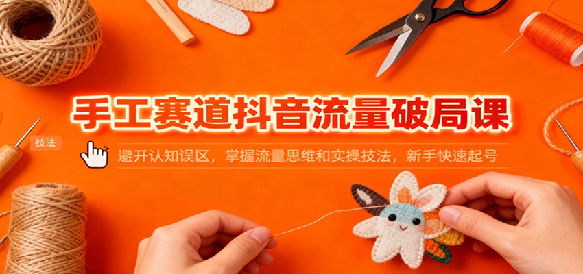 手工赛道抖音流量破局课：避开认知误区，掌握流量思维和实操技法，新手快速起号-悟思笔记，一个低调的学习营。