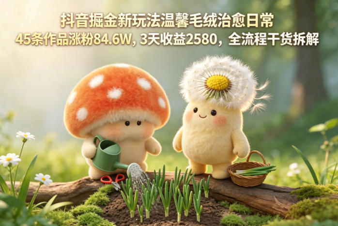 抖音掘金新玩法温馨毛绒治愈日常，45条作品涨粉84.6W，3天收益2580，全流程干货拆解-悟思笔记，一个低调的学习营。