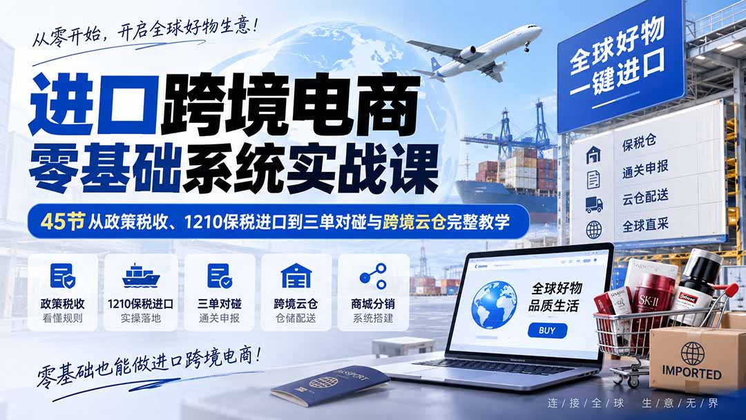进口跨境电商零基础系统实战课：45节从政策税收、1210保税进口到三单对碰与跨境云仓完整教学-悟思笔记，一个低调的学习营。