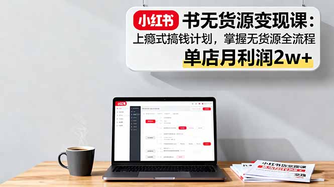 小红书无货源变现课：上瘾式搞钱计划，掌握无货源全流程，单店月利润2w+-悟思笔记，一个低调的学习营。