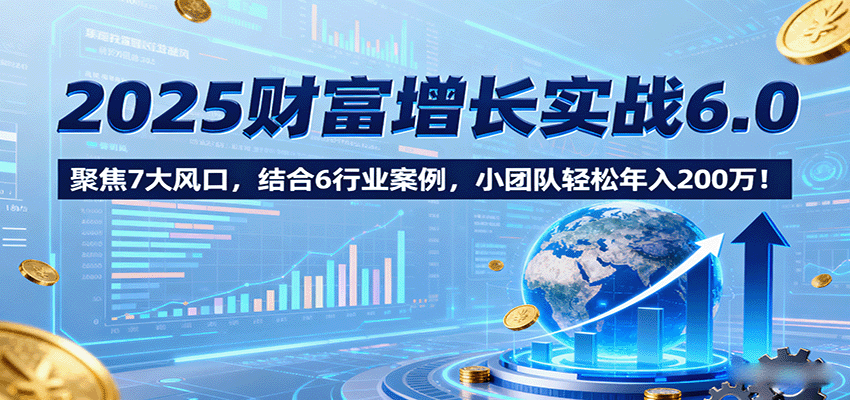 2025财富增长实战6.0，聚焦7大风口，结合6行业案例，小团队轻松年入200万！-悟思笔记，一个低调的学习营。