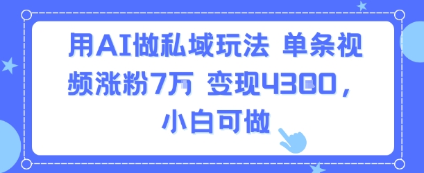 用AI做私域玩法，单条视频涨粉7W变现4.3k，小白可做-悟思笔记，一个低调的学习营。