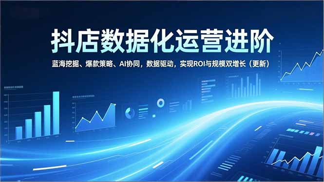 抖店数据化运营进阶，蓝海挖掘、爆款策略、AI协同，数据驱动，实现ROI与规模双增长(更新-悟思笔记，一个低调的学习营。