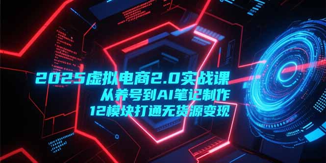 2025虚拟电商2.0实战课，从养号到AI笔记制作，12模块打通无货源变现-悟思笔记，一个低调的学习营。