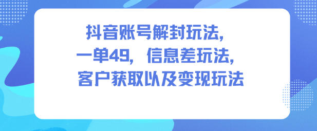 抖音账号解封玩法，一单49，信息差玩法，客户获取以及变现玩法-悟思笔记，一个低调的学习营。