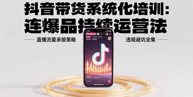 抖音带货系统化培训：连爆品持续运营法，直播流量承接策略，违规避坑全集-悟思笔记，一个低调的学习营。