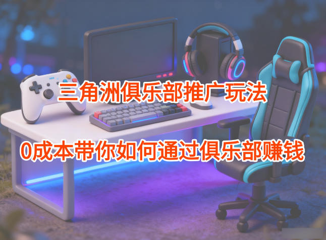 项目拆解：三角洲俱乐部推广玩法，0成本带你如何通过俱乐部賺钱-悟思笔记，一个低调的学习营。