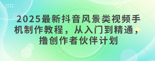 2025最新抖音风景类视频手机制作教程，从入门到精通，撸创作者伙伴计划-悟思笔记，一个低调的学习营。