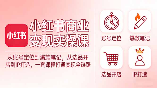 小红书商业变现实操课：从账号定位到爆款笔记，从选品开店到IP打造，一套课程打通变现全链路-悟思笔记，一个低调的学习营。