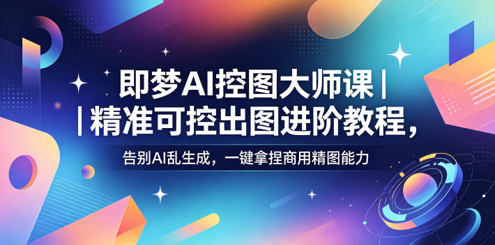 即梦AI控图大师课｜精准可控出图进阶教程，告别AI乱生成，一键拿捏商用精图能力-悟思笔记，一个低调的学习营。