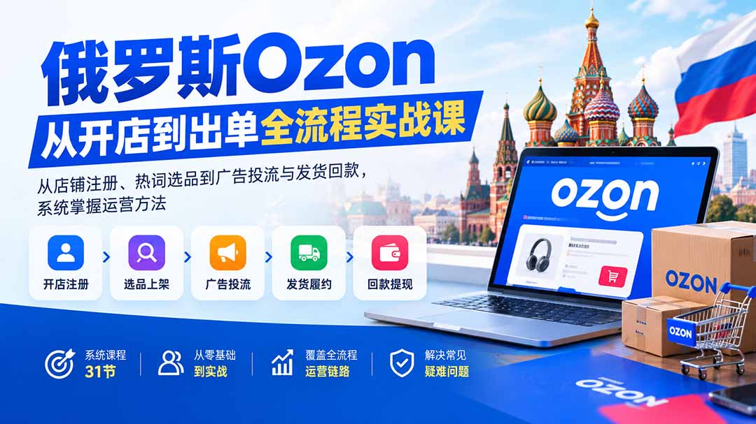 俄罗斯Ozon从开店到出单全流程实战课：从店铺注册、热词选品到广告投流与发货回款，系统掌握运营方法-悟思笔记，一个低调的学习营。