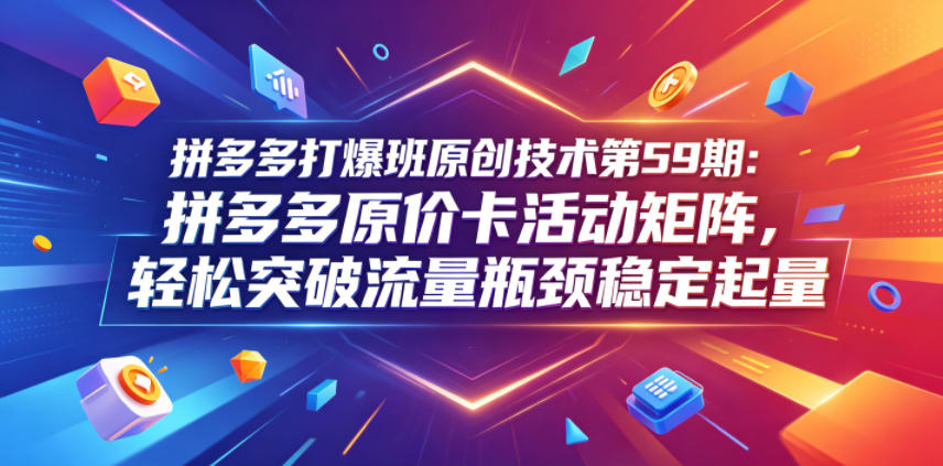 拼多多打爆班原创技术第59期：拼多多原价卡活动矩阵，轻松突破流量瓶颈稳定起量-悟思笔记，一个低调的学习营。