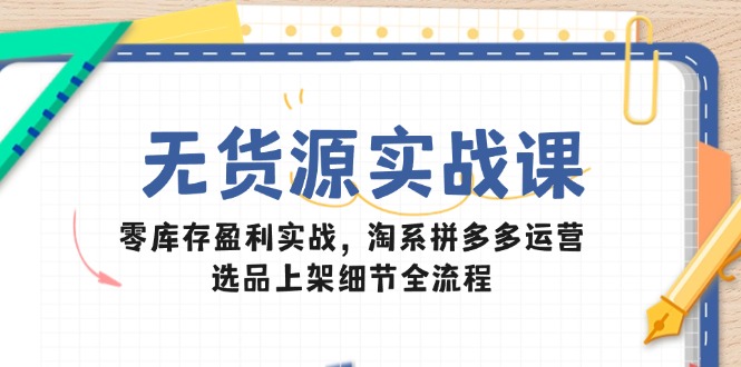 无货源实战课：零库存盈利实战，淘系拼多多运营，选品上架细节全流程-悟思笔记，一个低调的学习营。