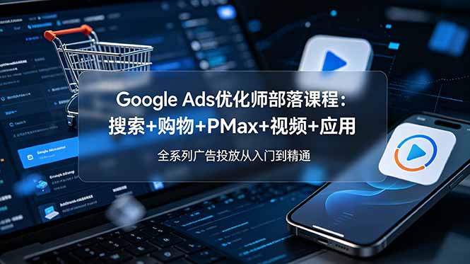 Google Ads优化师部落课程-更新2026：搜索+购物+PMax+视频+应用，全系列广告投放从入门到精通-悟思笔记，一个低调的学习营。