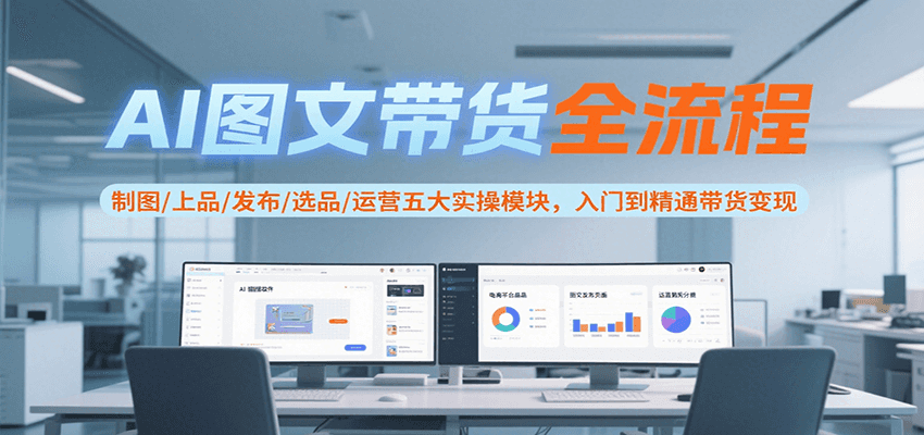 AI图文带货全流程，制图/上品/发布/选品/运营五大实操模块，入门到精通带货变现-悟思笔记，一个低调的学习营。