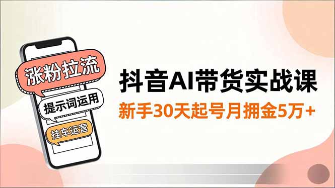 抖音AI带货实战课，涨粉拉流、提示词运用、挂车运营，新手30天起号月佣金5万+-悟思笔记，一个低调的学习营。