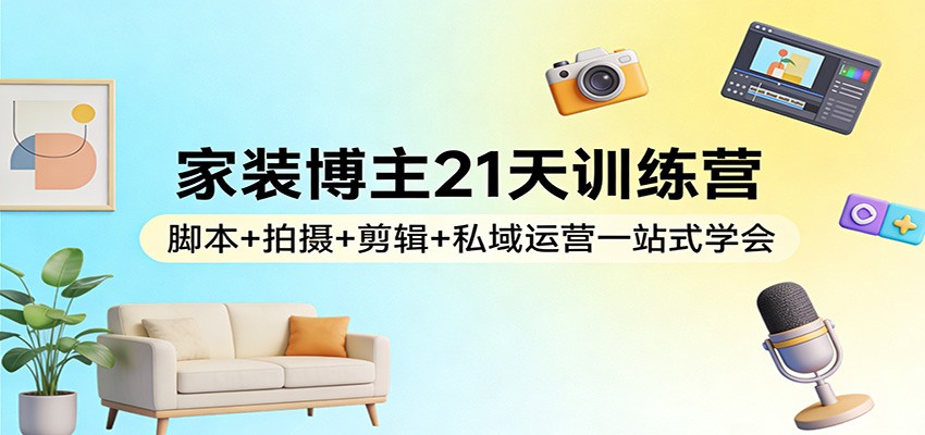 家装博主21天训练营：脚本+拍摄+剪辑+私域运营一站式学会-悟思笔记，一个低调的学习营。