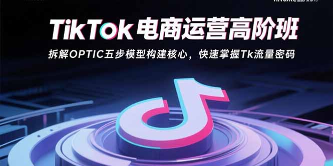 TikTok电商运营高阶班：拆解OPTIC五步模型构建核心，快速掌握Tk流量密码-悟思笔记，一个低调的学习营。