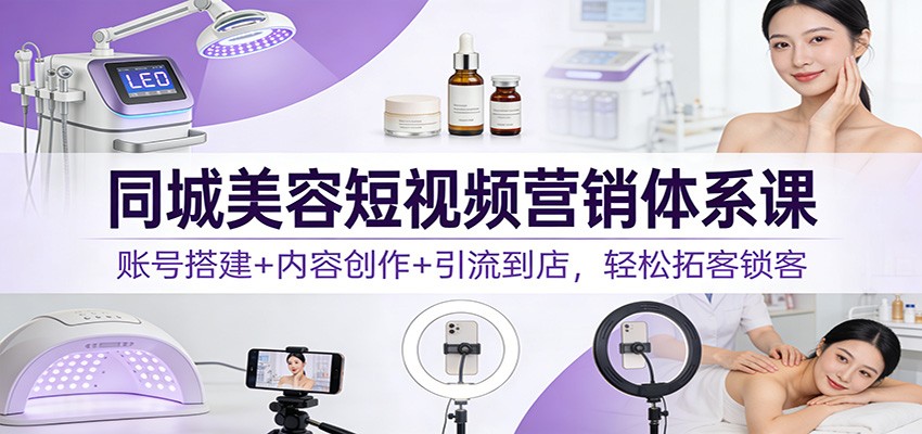 同城美容短视频营销体系课：账号搭建+内容创作+引流到店，轻松拓客锁客-悟思笔记，一个低调的学习营。