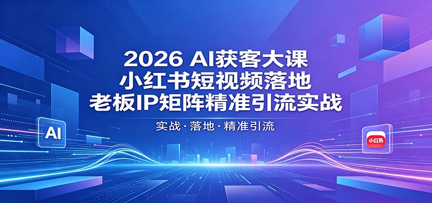 2026AI获客大课：小红书短视频落地，老板IP矩阵精准引流实战-悟思笔记，一个低调的学习营。